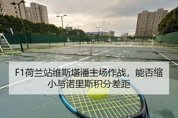 F1荷兰站维斯塔潘主场作战，能否缩小与诺里斯积分差距